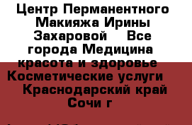 Центр Перманентного Макияжа Ирины Захаровой. - Все города Медицина, красота и здоровье » Косметические услуги   . Краснодарский край,Сочи г.